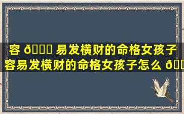 容 🐘 易发横财的命格女孩子（容易发横财的命格女孩子怎么 🐵 办）